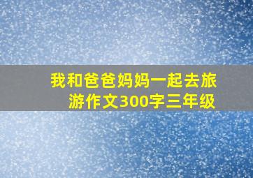 我和爸爸妈妈一起去旅游作文300字三年级