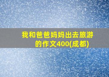 我和爸爸妈妈出去旅游的作文400(成都)