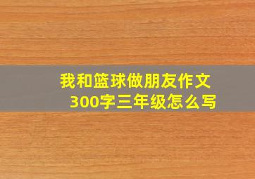 我和篮球做朋友作文300字三年级怎么写