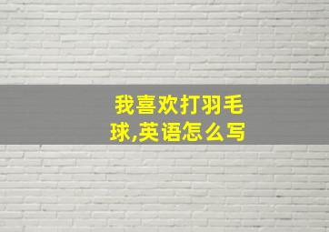 我喜欢打羽毛球,英语怎么写