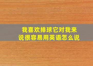 我喜欢排球它对我来说很容易用英语怎么说