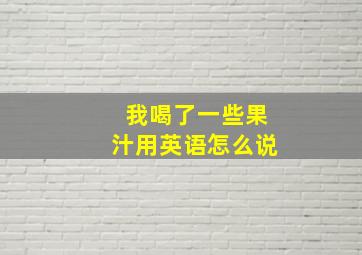 我喝了一些果汁用英语怎么说