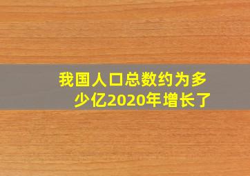 我国人口总数约为多少亿2020年增长了