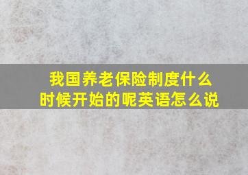 我国养老保险制度什么时候开始的呢英语怎么说