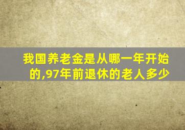 我国养老金是从哪一年开始的,97年前退休的老人多少