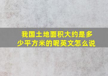 我国土地面积大约是多少平方米的呢英文怎么说