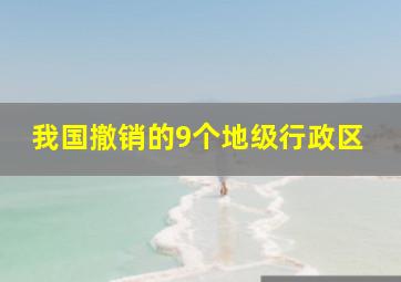 我国撤销的9个地级行政区