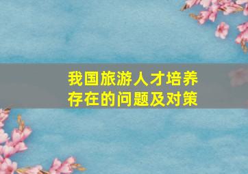 我国旅游人才培养存在的问题及对策