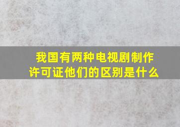 我国有两种电视剧制作许可证他们的区别是什么