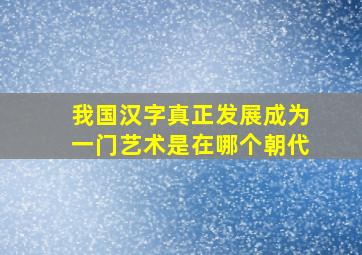 我国汉字真正发展成为一门艺术是在哪个朝代