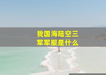 我国海陆空三军军服是什么