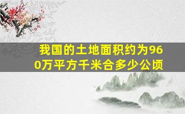 我国的土地面积约为960万平方千米合多少公顷