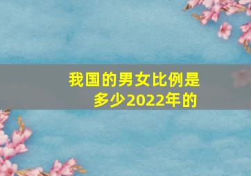 我国的男女比例是多少2022年的