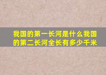 我国的第一长河是什么我国的第二长河全长有多少千米