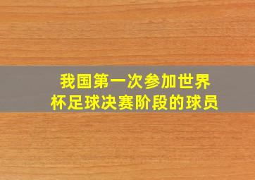 我国第一次参加世界杯足球决赛阶段的球员