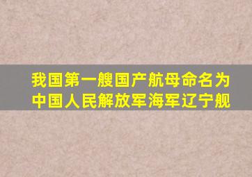 我国第一艘国产航母命名为中国人民解放军海军辽宁舰