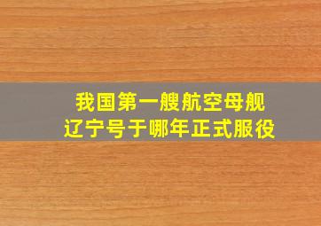 我国第一艘航空母舰辽宁号于哪年正式服役