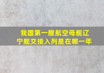 我国第一艘航空母舰辽宁舰交接入列是在哪一年