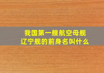 我国第一艘航空母舰辽宁舰的前身名叫什么