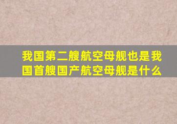 我国第二艘航空母舰也是我国首艘国产航空母舰是什么