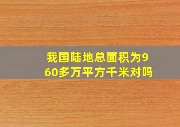 我国陆地总面积为960多万平方千米对吗