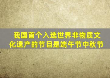 我国首个入选世界非物质文化遗产的节目是端午节中秋节