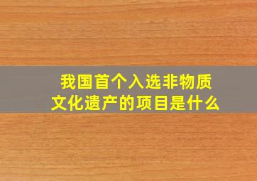 我国首个入选非物质文化遗产的项目是什么