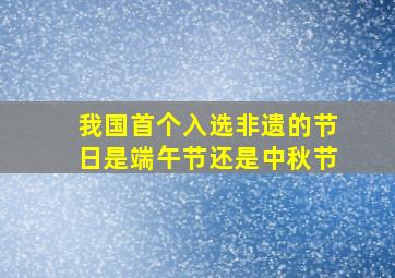 我国首个入选非遗的节日是端午节还是中秋节