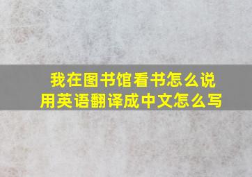 我在图书馆看书怎么说用英语翻译成中文怎么写