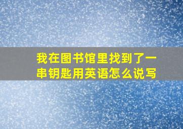 我在图书馆里找到了一串钥匙用英语怎么说写