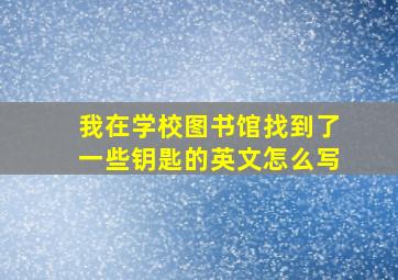 我在学校图书馆找到了一些钥匙的英文怎么写