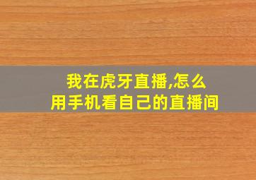 我在虎牙直播,怎么用手机看自己的直播间