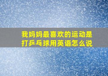 我妈妈最喜欢的运动是打乒乓球用英语怎么说