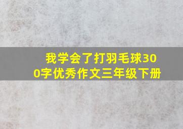 我学会了打羽毛球300字优秀作文三年级下册