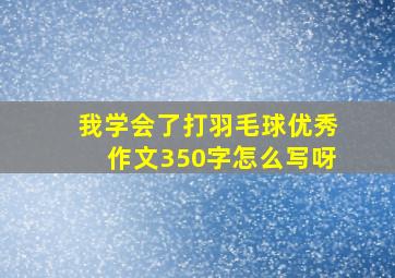 我学会了打羽毛球优秀作文350字怎么写呀