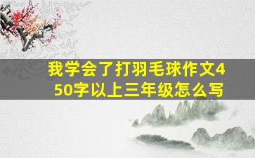 我学会了打羽毛球作文450字以上三年级怎么写