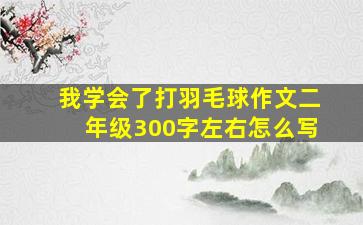 我学会了打羽毛球作文二年级300字左右怎么写