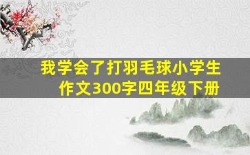 我学会了打羽毛球小学生作文300字四年级下册