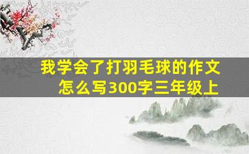 我学会了打羽毛球的作文怎么写300字三年级上