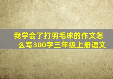 我学会了打羽毛球的作文怎么写300字三年级上册语文