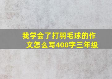 我学会了打羽毛球的作文怎么写400字三年级