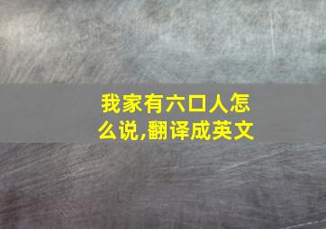 我家有六口人怎么说,翻译成英文