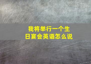 我将举行一个生日宴会英语怎么说