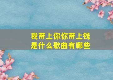 我带上你你带上钱是什么歌曲有哪些