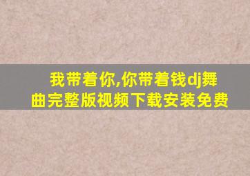 我带着你,你带着钱dj舞曲完整版视频下载安装免费