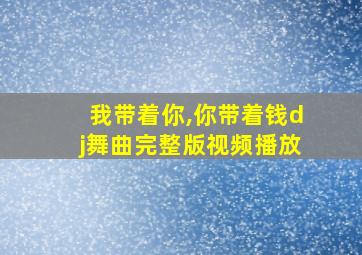 我带着你,你带着钱dj舞曲完整版视频播放