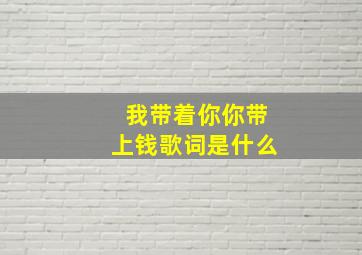 我带着你你带上钱歌词是什么