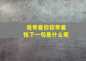 我带着你你带着钱下一句是什么呢