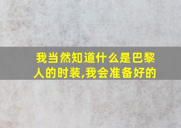 我当然知道什么是巴黎人的时装,我会准备好的