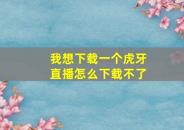 我想下载一个虎牙直播怎么下载不了